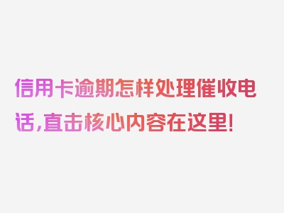 信用卡逾期怎样处理催收电话，直击核心内容在这里！