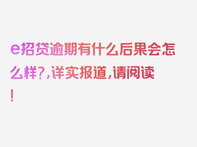 e招贷逾期有什么后果会怎么样?，详实报道，请阅读！