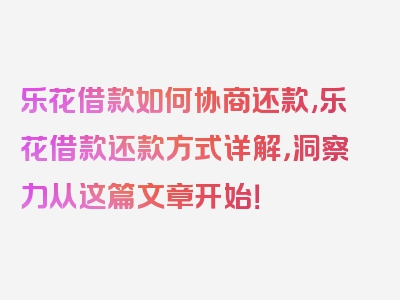 乐花借款如何协商还款,乐花借款还款方式详解，洞察力从这篇文章开始！