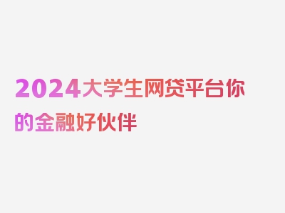 2024大学生网贷平台你的金融好伙伴