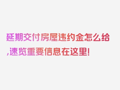 延期交付房屋违约金怎么给，速览重要信息在这里！