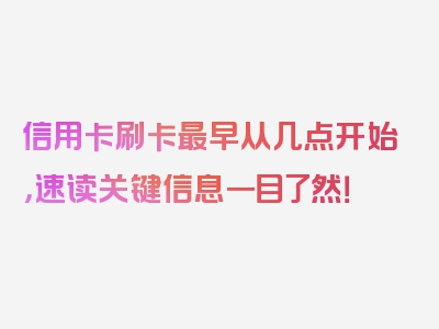 信用卡刷卡最早从几点开始，速读关键信息一目了然！