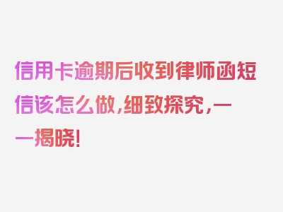 信用卡逾期后收到律师函短信该怎么做，细致探究，一一揭晓！