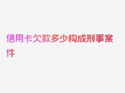 信用卡欠款多少构成刑事案件