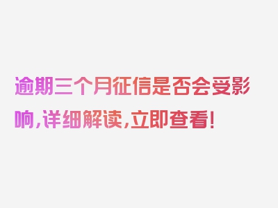 逾期三个月征信是否会受影响，详细解读，立即查看！