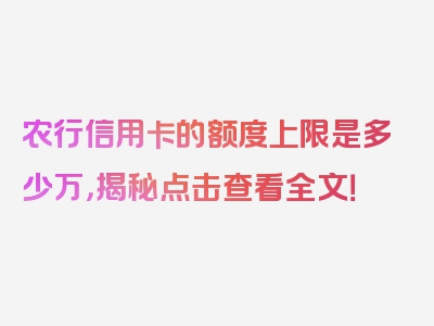 农行信用卡的额度上限是多少万，揭秘点击查看全文！