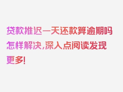 贷款推迟一天还款算逾期吗怎样解决，深入点阅读发现更多！