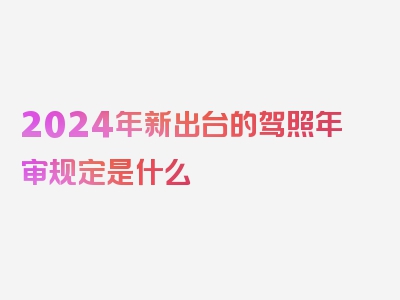 2024年新出台的驾照年审规定是什么