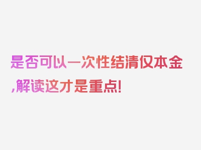 是否可以一次性结清仅本金，解读这才是重点！