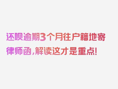 还呗逾期3个月往户籍地寄律师函，解读这才是重点！