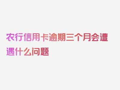 农行信用卡逾期三个月会遭遇什么问题