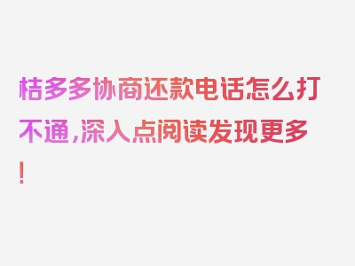 桔多多协商还款电话怎么打不通，深入点阅读发现更多！