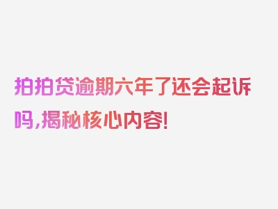 拍拍贷逾期六年了还会起诉吗，揭秘核心内容！