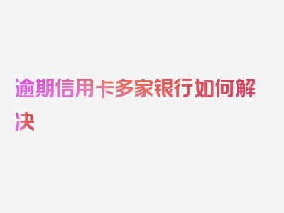 逾期信用卡多家银行如何解决