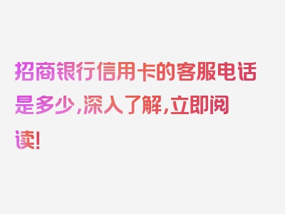 招商银行信用卡的客服电话是多少，深入了解，立即阅读！