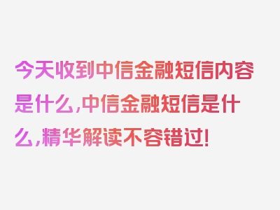 今天收到中信金融短信内容是什么,中信金融短信是什么，精华解读不容错过！