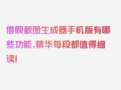 借呗截图生成器手机版有哪些功能，精华每段都值得细读！