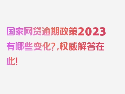 国家网贷逾期政策2023有哪些变化?，权威解答在此！