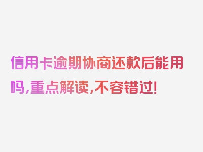 信用卡逾期协商还款后能用吗，重点解读，不容错过！