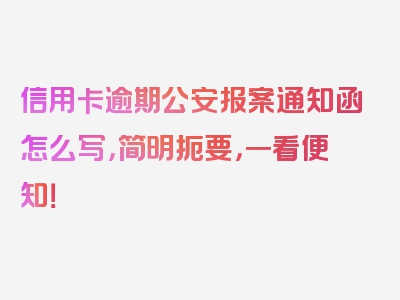 信用卡逾期公安报案通知函怎么写，简明扼要，一看便知！