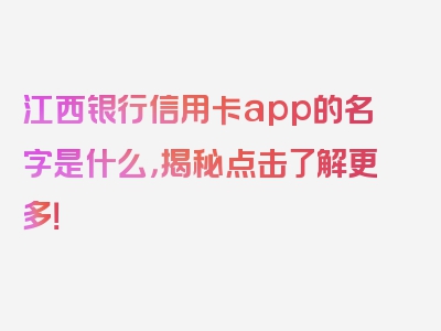 江西银行信用卡app的名字是什么，揭秘点击了解更多！