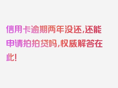 信用卡逾期两年没还,还能申请拍拍贷吗，权威解答在此！