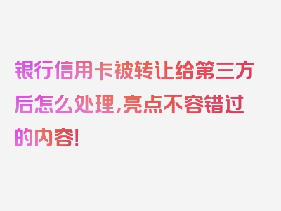 银行信用卡被转让给第三方后怎么处理，亮点不容错过的内容！