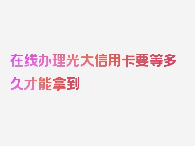 在线办理光大信用卡要等多久才能拿到