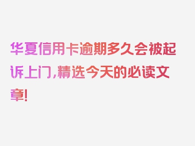 华夏信用卡逾期多久会被起诉上门，精选今天的必读文章！