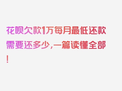 花呗欠款1万每月最低还款需要还多少，一篇读懂全部！