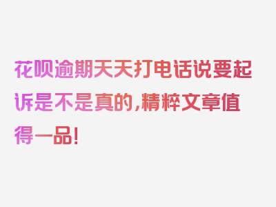 花呗逾期天天打电话说要起诉是不是真的，精粹文章值得一品！