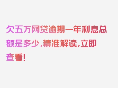 欠五万网贷逾期一年利息总额是多少，精准解读，立即查看！