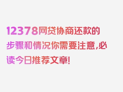 12378网贷协商还款的步骤和情况你需要注意，必读今日推荐文章！