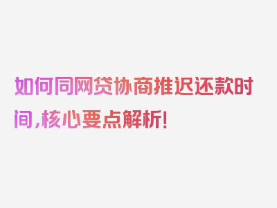 如何同网贷协商推迟还款时间，核心要点解析！