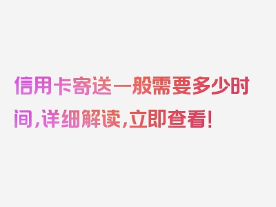 信用卡寄送一般需要多少时间，详细解读，立即查看！