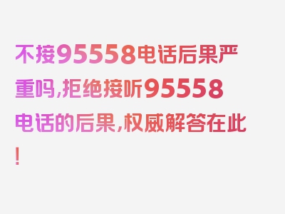 不接95558电话后果严重吗,拒绝接听95558电话的后果，权威解答在此！