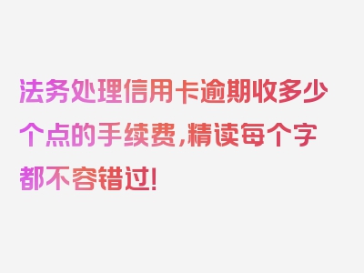 法务处理信用卡逾期收多少个点的手续费，精读每个字都不容错过！