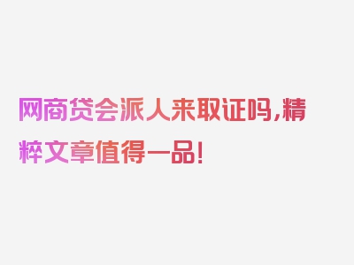 网商贷会派人来取证吗，精粹文章值得一品！