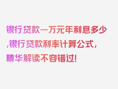 银行贷款一万元年利息多少,银行贷款利率计算公式，精华解读不容错过！