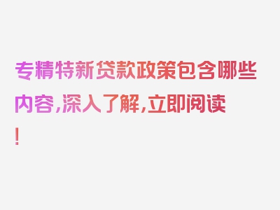 专精特新贷款政策包含哪些内容，深入了解，立即阅读！