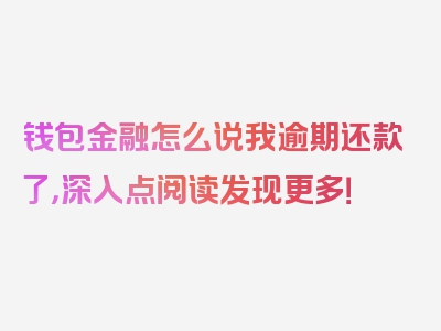 钱包金融怎么说我逾期还款了，深入点阅读发现更多！