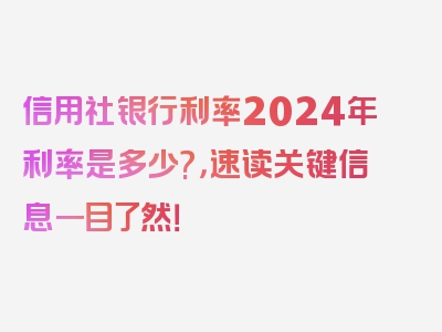 信用社银行利率2024年利率是多少?，速读关键信息一目了然！