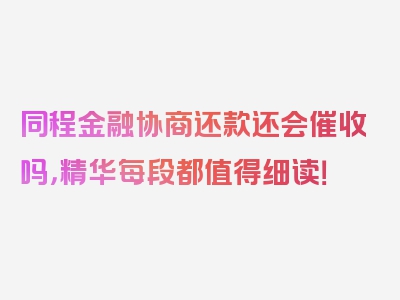 同程金融协商还款还会催收吗，精华每段都值得细读！