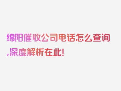 绵阳催收公司电话怎么查询，深度解析在此！