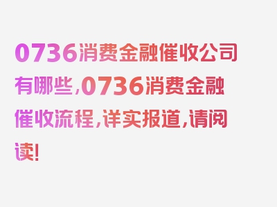 0736消费金融催收公司有哪些,0736消费金融催收流程，详实报道，请阅读！