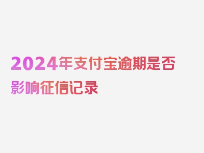 2024年支付宝逾期是否影响征信记录