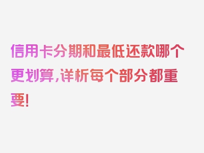 信用卡分期和最低还款哪个更划算，详析每个部分都重要！