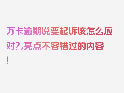 万卡逾期说要起诉该怎么应对?，亮点不容错过的内容！