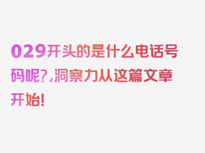 029开头的是什么电话号码呢?，洞察力从这篇文章开始！