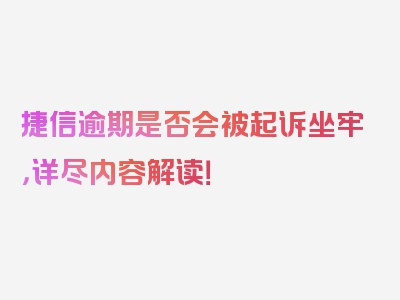 捷信逾期是否会被起诉坐牢，详尽内容解读！